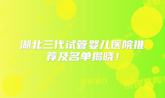 湖北三代试管婴儿医院推荐及名单揭晓!