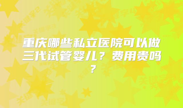 重庆哪些私立医院可以做三代试管婴儿？费用贵吗？