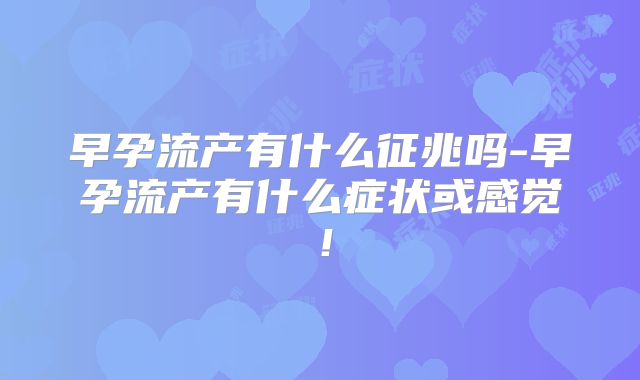 早孕流产有什么征兆吗-早孕流产有什么症状或感觉!