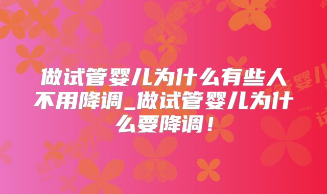 做试管婴儿为什么有些人不用降调_做试管婴儿为什么要降调!