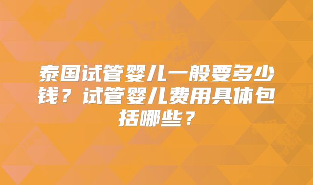 泰国试管婴儿一般要多少钱？试管婴儿费用具体包括哪些？