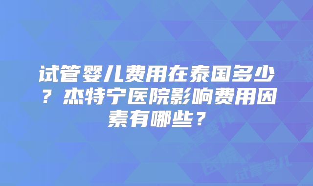 试管婴儿费用在泰国多少？杰特宁医院影响费用因素有哪些？