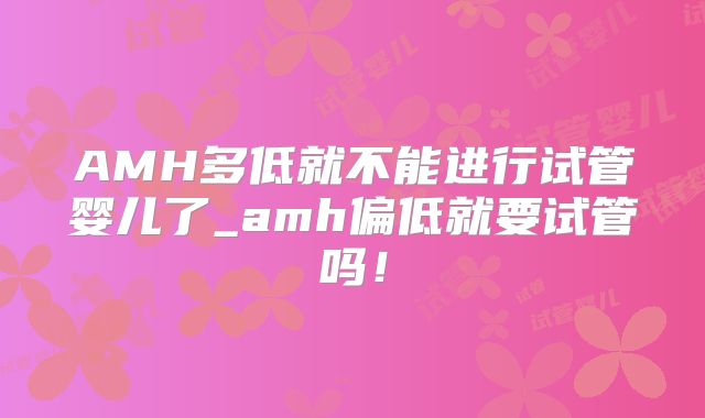 AMH多低就不能进行试管婴儿了_amh偏低就要试管吗!