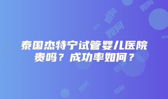 泰国杰特宁试管婴儿医院贵吗？成功率如何？