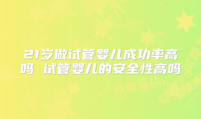 21岁做试管婴儿成功率高吗 试管婴儿的安全性高吗