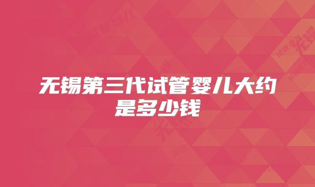 无锡第三代试管婴儿大约是多少钱