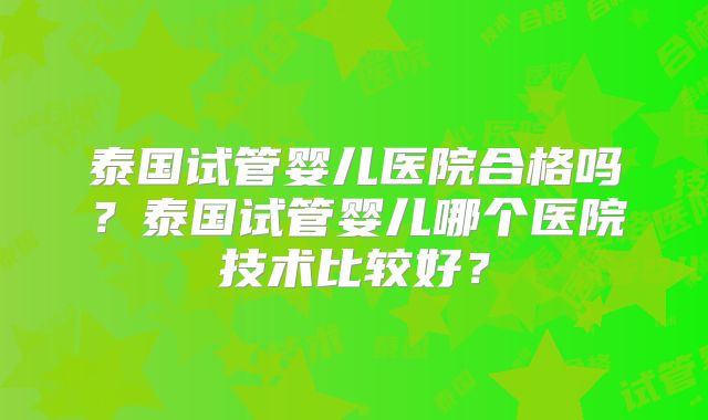 泰国试管婴儿医院合格吗?泰国试管婴儿哪个医院技术比较好?