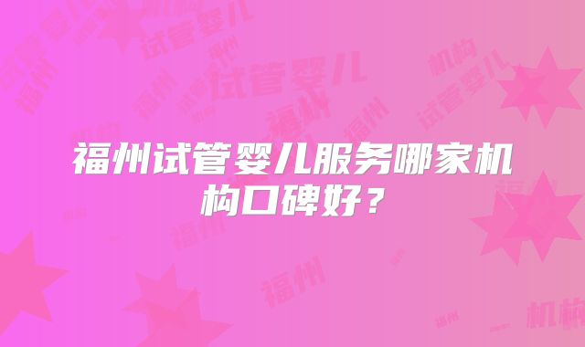 福州试管婴儿服务哪家机构口碑好？