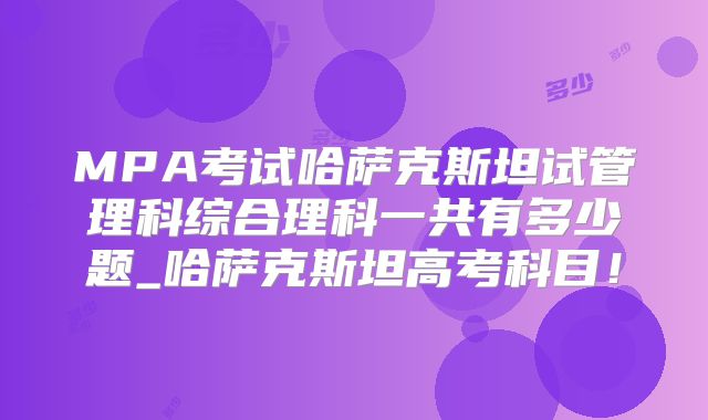 MPA考试哈萨克斯坦试管理科综合理科一共有多少题_哈萨克斯坦高考科目!
