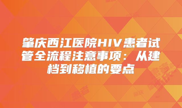 肇庆西江医院HIV患者试管全流程注意事项:从建档到移植的要点
