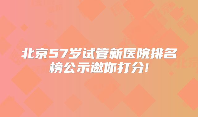 北京57岁试管新医院排名榜公示邀你打分!