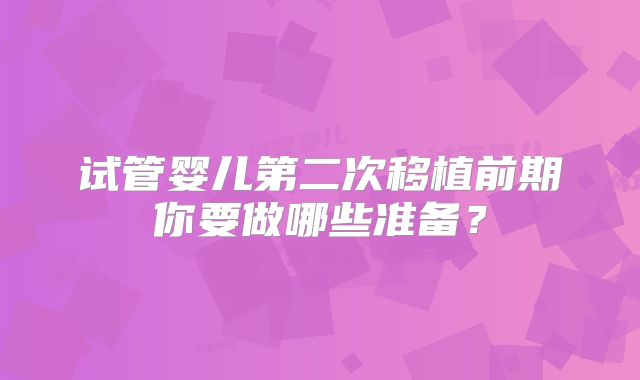 试管婴儿第二次移植前期你要做哪些准备？