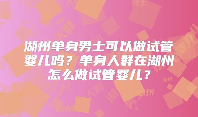 湖州单身男士可以做试管婴儿吗？单身人群在湖州怎么做试管婴儿？