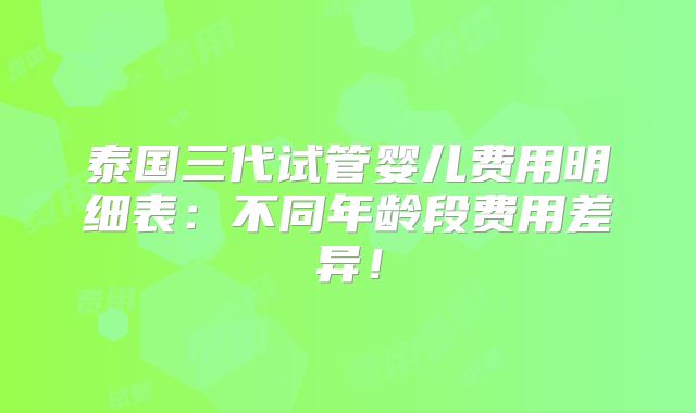泰国三代试管婴儿费用明细表:不同年龄段费用差异!