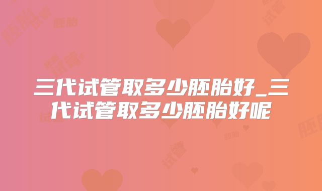 三代试管取多少胚胎好_三代试管取多少胚胎好呢