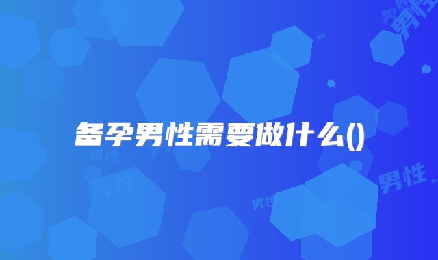备孕男性需要做什么()