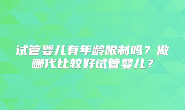 试管婴儿有年龄限制吗？做哪代比较好试管婴儿？