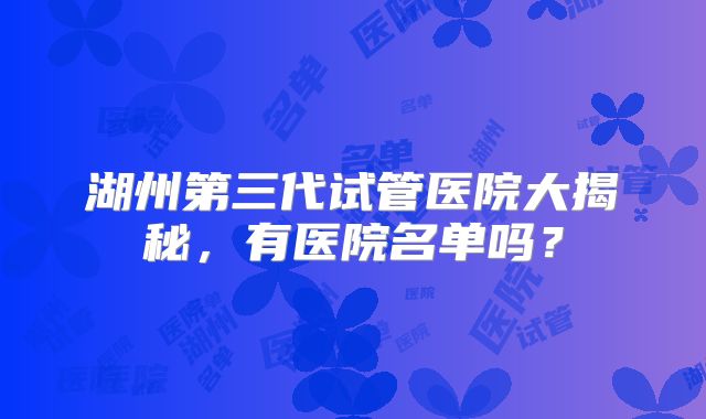 湖州第三代试管医院大揭秘，有医院名单吗？