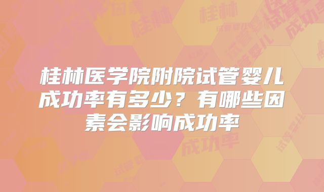 桂林医学院附院试管婴儿成功率有多少？有哪些因素会影响成功率