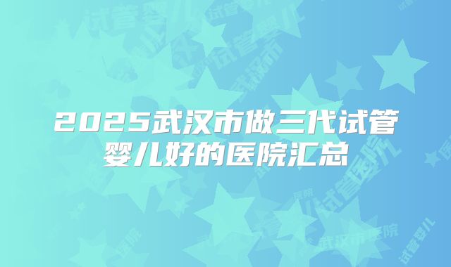 2025武汉市做三代试管婴儿好的医院汇总