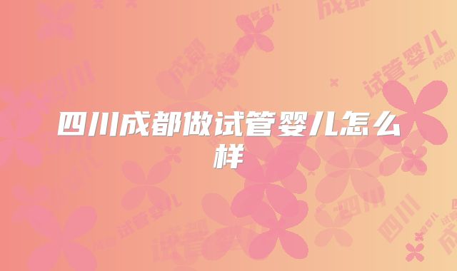 四川成都做试管婴儿怎么样