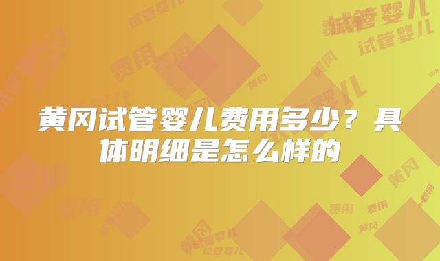 黄冈试管婴儿费用多少？具体明细是怎么样的