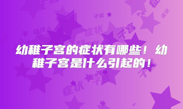 幼稚子宫的症状有哪些!幼稚子宫是什么引起的!