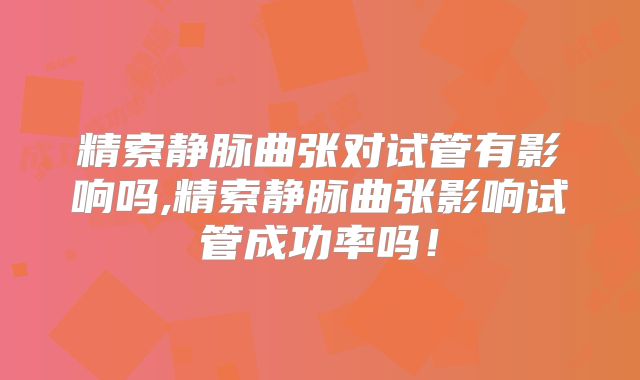 精索静脉曲张对试管有影响吗,精索静脉曲张影响试管成功率吗!