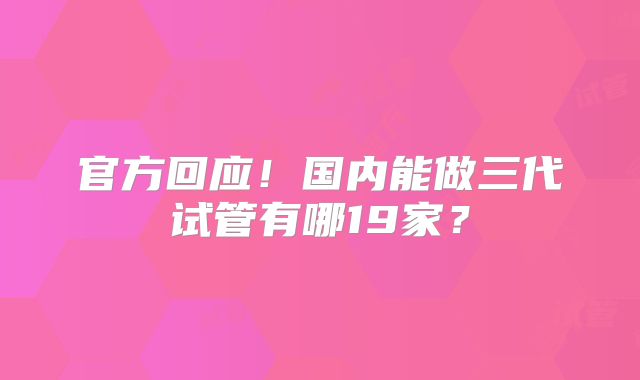 官方回应！国内能做三代试管有哪19家？