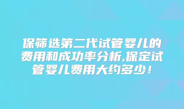 保筛选第二代试管婴儿的费用和成功率分析,保定试管婴儿费用大约多少!