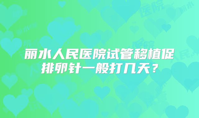 丽水人民医院试管移植促排卵针一般打几天?