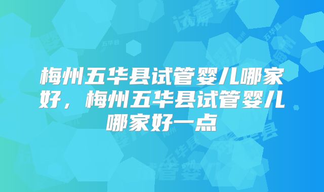 梅州五华县试管婴儿哪家好，梅州五华县试管婴儿哪家好一点