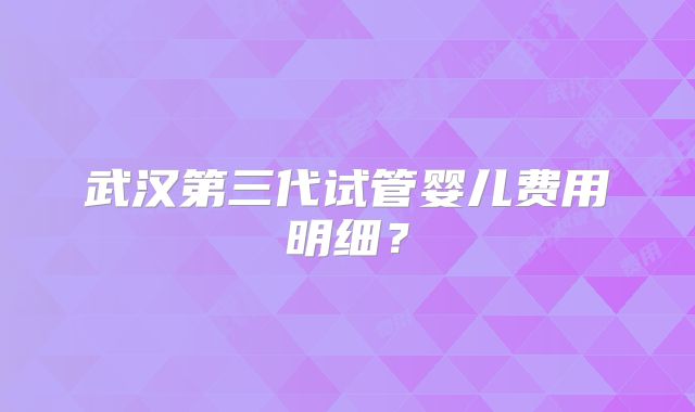 武汉第三代试管婴儿费用明细?