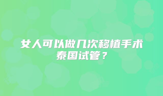 女人可以做几次移植手术泰国试管？