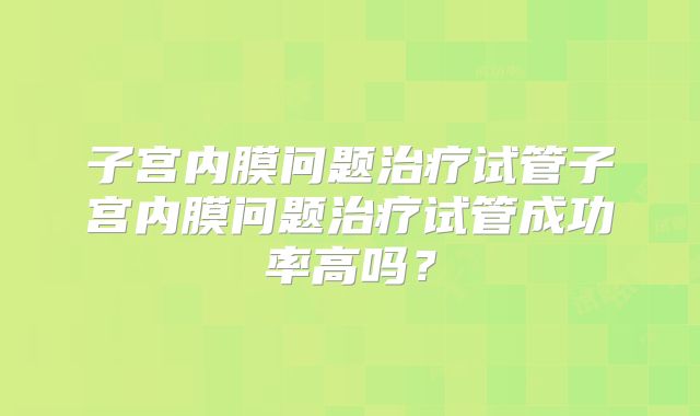 子宫内膜问题治疗试管子宫内膜问题治疗试管成功率高吗?