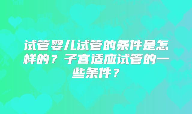 试管婴儿试管的条件是怎样的？子宫适应试管的一些条件？