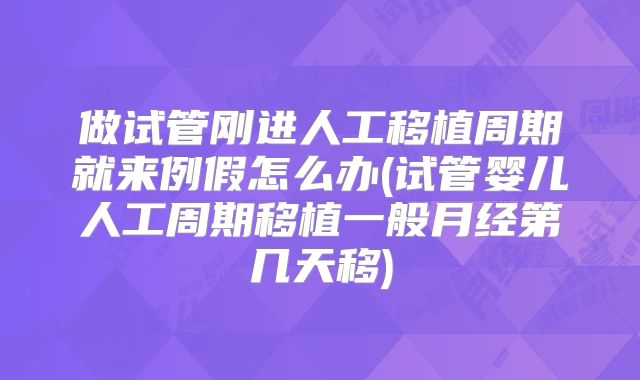 做试管刚进人工移植周期就来例假怎么办(试管婴儿人工周期移植一般月经第几天移)