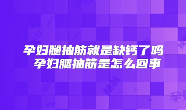 孕妇腿抽筋就是缺钙了吗 孕妇腿抽筋是怎么回事