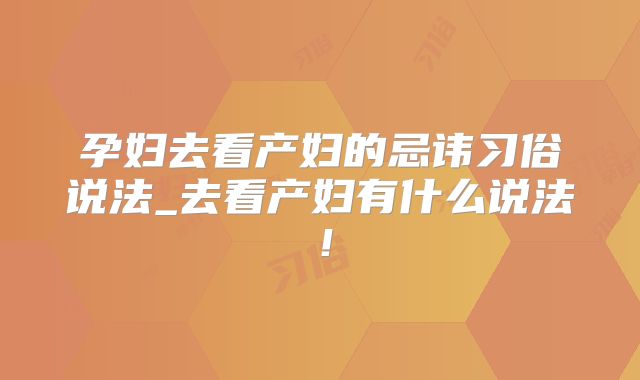 孕妇去看产妇的忌讳习俗说法_去看产妇有什么说法！