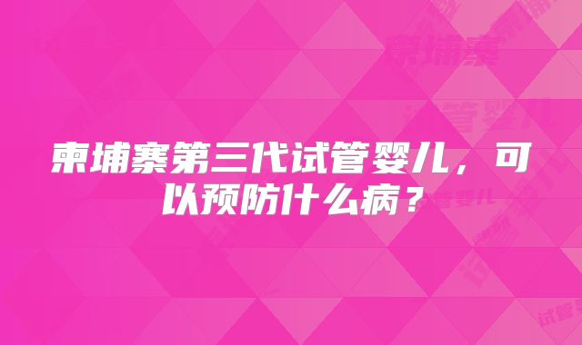 柬埔寨第三代试管婴儿,可以预防什么病?