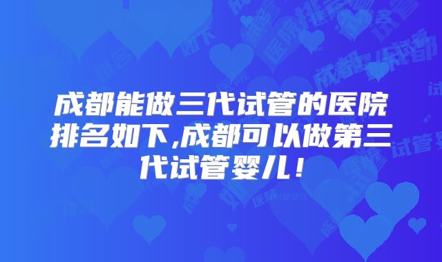 成都能做三代试管的医院排名如下,成都可以做第三代试管婴儿！