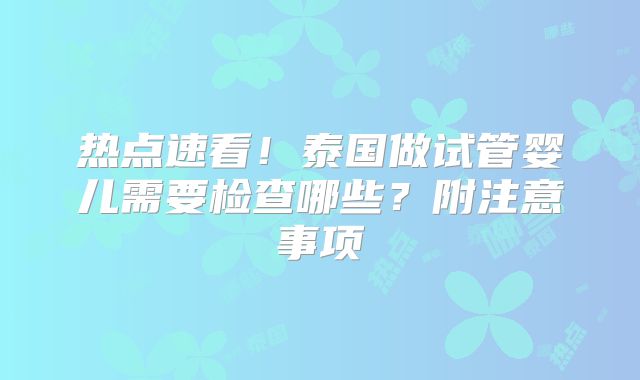 热点速看!泰国做试管婴儿需要检查哪些?附注意事项