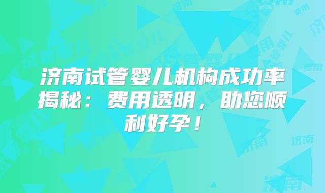 济南试管婴儿机构成功率揭秘：费用透明，助您顺利好孕！