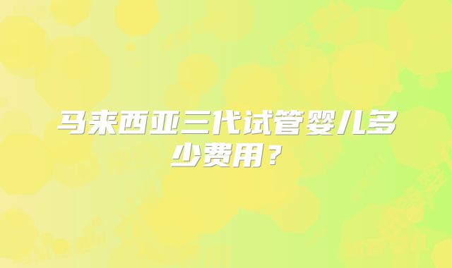 马来西亚三代试管婴儿多少费用？