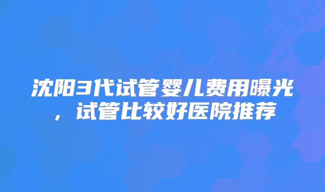 沈阳3代试管婴儿费用曝光,试管比较好医院推荐