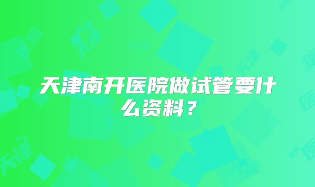 天津南开医院做试管要什么资料?