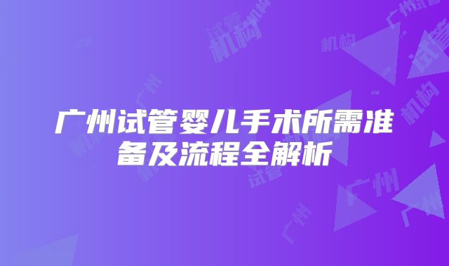 广州试管婴儿手术所需准备及流程全解析