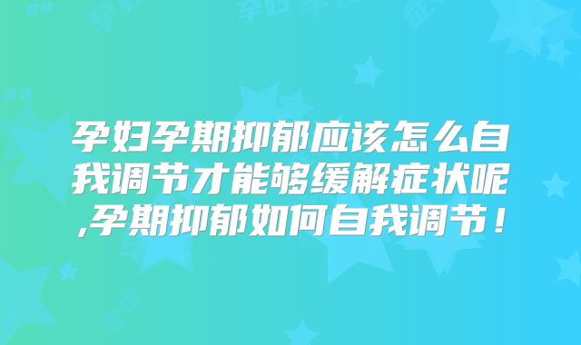 孕妇孕期抑郁应该怎么自我调节才能够缓解症状呢,孕期抑郁如何自我调节!