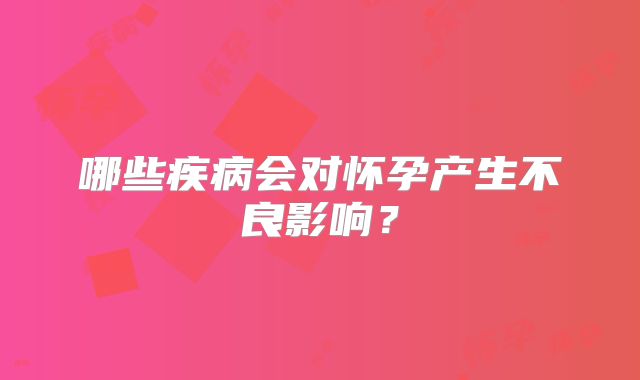 哪些疾病会对怀孕产生不良影响？