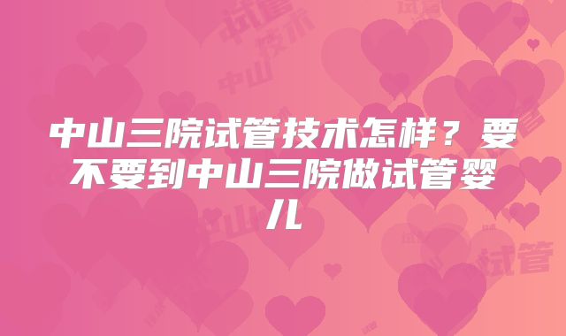 中山三院试管技术怎样?要不要到中山三院做试管婴儿